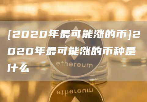 [2020年最可能涨的币]2020年最可能涨的币种是什么