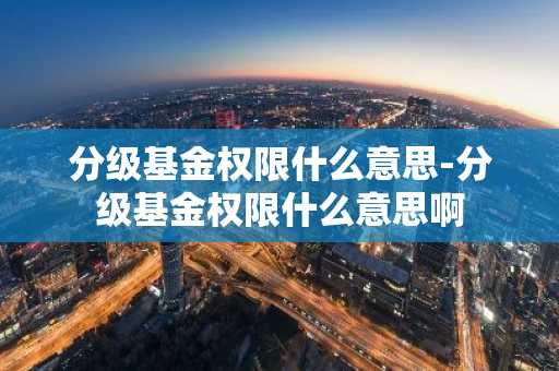 分级基金权限什么意思-分级基金权限什么意思啊