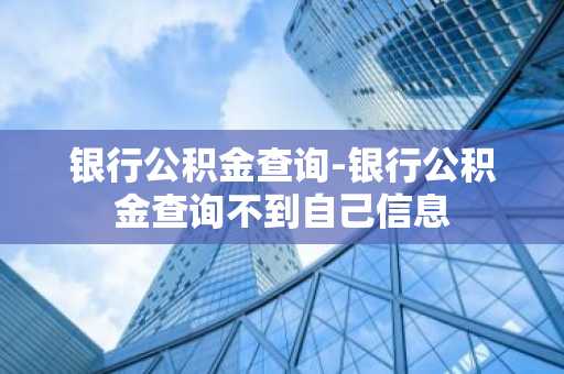 银行公积金查询-银行公积金查询不到自己信息