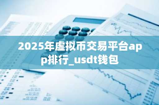 2025年虚拟币交易平台app排行_usdt钱包
