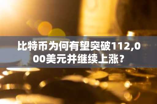 比特币为何有望突破112,000美元并继续上涨？