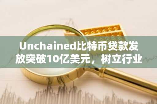 Unchained比特币贷款发放突破10亿美元，树立行业新标杆