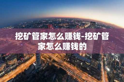 挖矿管家怎么赚钱-挖矿管家怎么赚钱的
