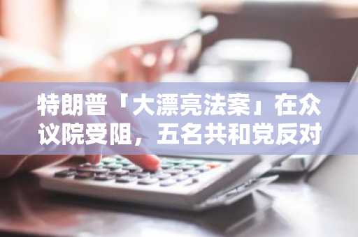 特朗普「大漂亮法案」在众议院受阻，五名共和党反对，八人尚未投票