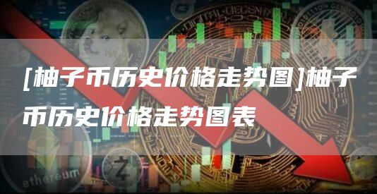 [柚子币历史价格走势图]柚子币历史价格走势图表