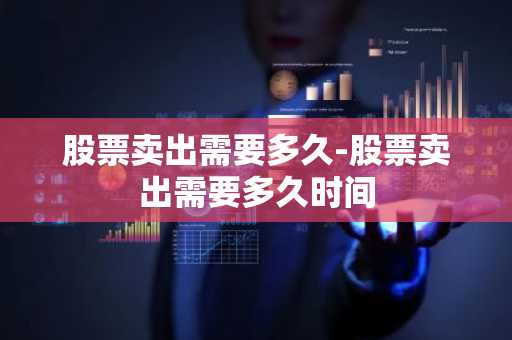 股票卖出需要多久-股票卖出需要多久时间