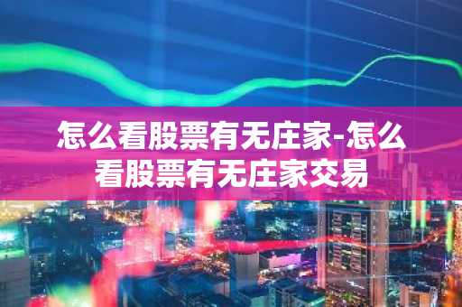 怎么看股票有无庄家-怎么看股票有无庄家交易