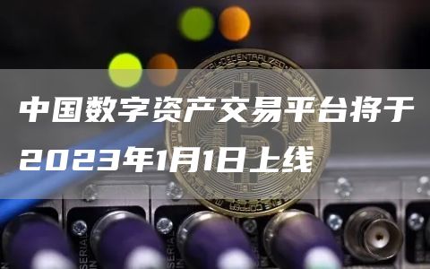中国数字资产交易平台将于2023年1月1日上线