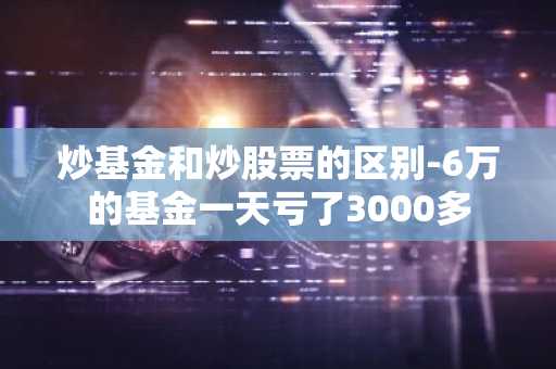 炒基金和炒股票的区别-6万的基金一天亏了3000多
