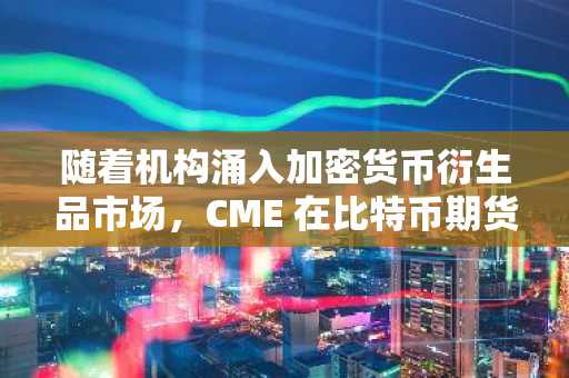 随着机构涌入加密货币衍生品市场，CME 在比特币期货方面超越币安