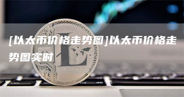 [以太币价格走势图]以太币价格走势图实时