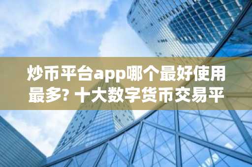 炒币平台app哪个最好使用最多? 十大数字货币交易平台排名