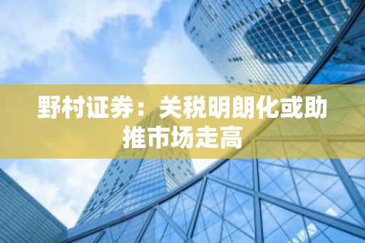 野村证券：关税明朗化或助推市场走高