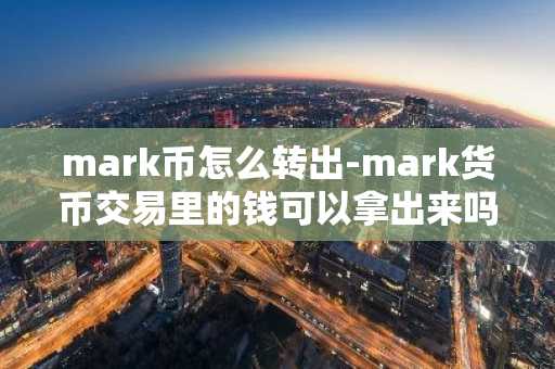 mark币怎么转出-mark货币交易里的钱可以拿出来吗
