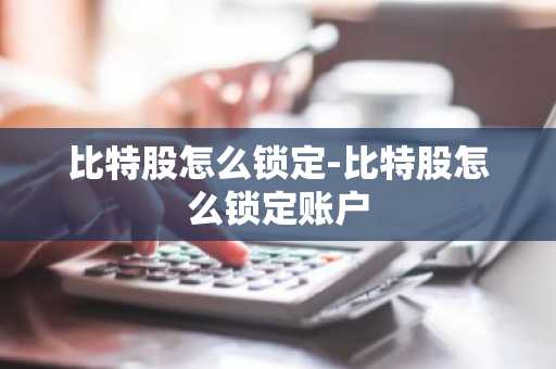 比特股怎么锁定-比特股怎么锁定账户