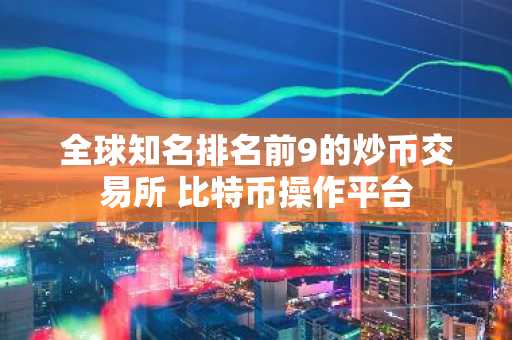 全球知名排名前9的炒币交易所 比特币操作平台