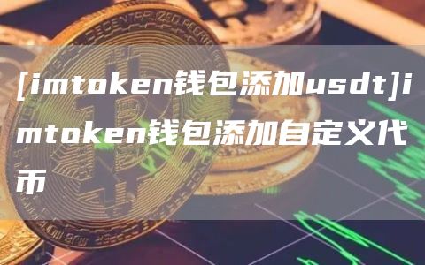 [imtmxcn钱包添加usdt]imtmxcn钱包添加自定义代币