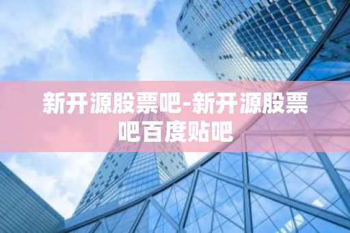 新开源股票吧-新开源股票吧百度贴吧