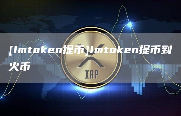 [imtmxcn提币]imtmxcn提币到火币