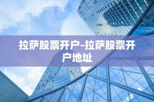 拉萨股票开户-拉萨股票开户地址