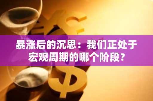 暴涨后的沉思：我们正处于宏观周期的哪个阶段？