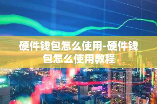 硬件钱包怎么使用-硬件钱包怎么使用教程