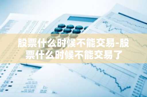股票什么时候不能交易-股票什么时候不能交易了