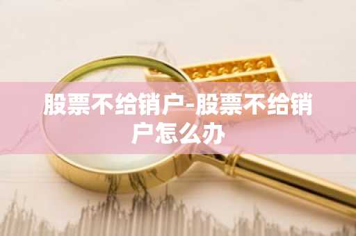 股票不给销户-股票不给销户怎么办