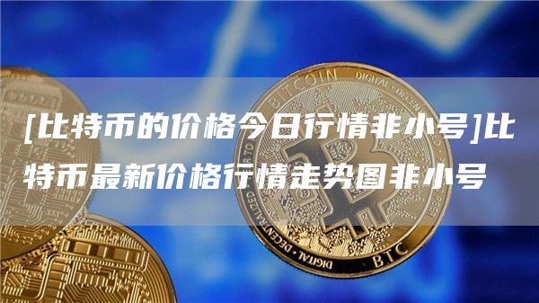 [比特币的价格今日行情非小号]比特币最新价格行情走势图非小号