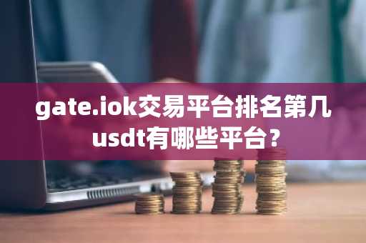 gate.iok交易平台排名第几 usdt有哪些平台？
