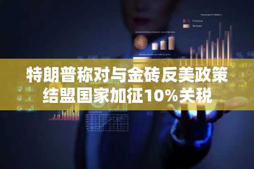 特朗普称对与金砖反美政策结盟国家加征10%关税
