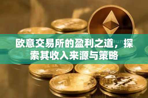 欧意交易所的盈利之道，探索其收入来源与策略