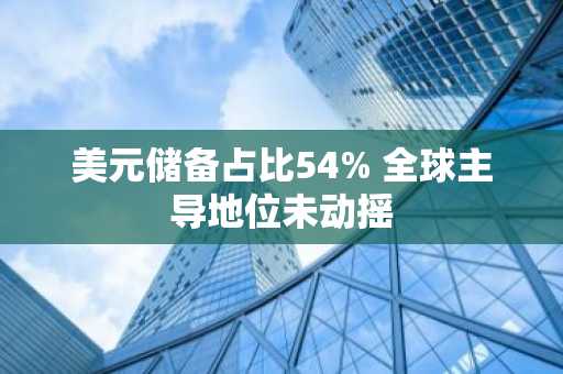美元储备占比54% 全球主导地位未动摇