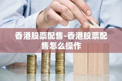 香港股票配售-香港股票配售怎么操作
