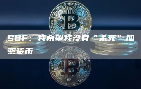 SBF：我希望我没有“杀死”加密货币