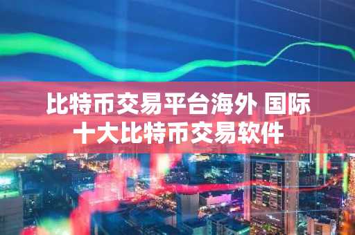 比特币交易平台海外 国际十大比特币交易软件