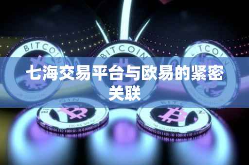 七海交易平台与欧易的紧密关联