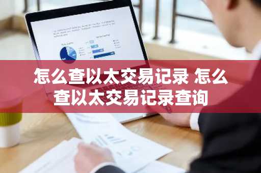 怎么查以太交易记录 怎么查以太交易记录查询