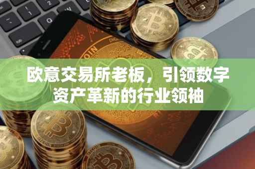 欧意交易所老板，引领数字资产革新的行业领袖