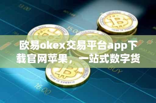 欧易okex交易平台app下载官网苹果，一站式数字货币交易体验