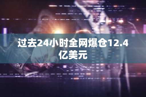 过去24小时全网爆仓12.4亿美元