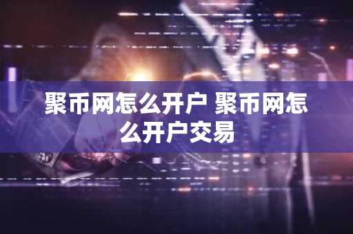 聚币网怎么开户 聚币网怎么开户交易