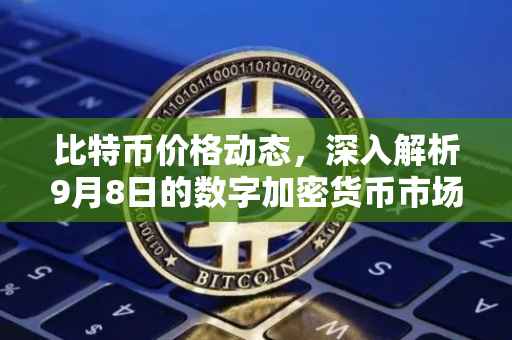 比特币价格动态，深入解析9月8日的数字加密货币市场
