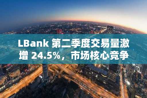 LBank 第二季度交易量激增 24.5%，市场核心竞争力凸显