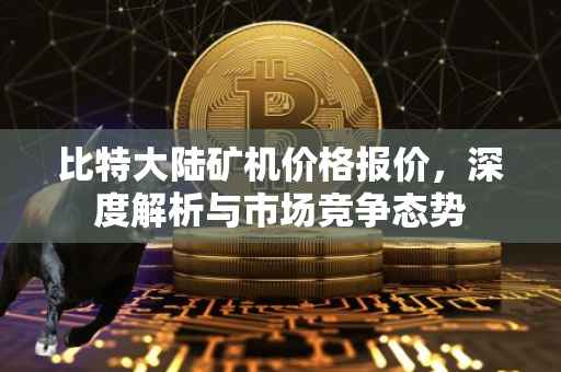 比特大陆矿机价格报价，深度解析与市场竞争态势