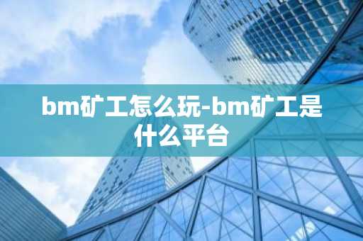 bm矿工怎么玩-bm矿工是什么平台