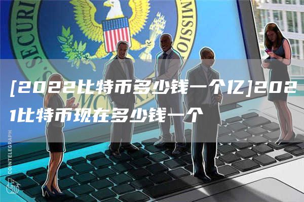 [2022比特币多少钱一个亿]2021比特币现在多少钱一个