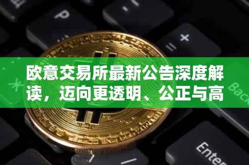 欧意交易所最新公告深度解读，迈向更透明、公正与高效的交易时代