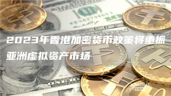 2023年香港加密货币政策将重振亚洲虚拟资产市场
