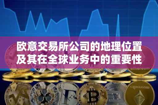 欧意交易所公司的地理位置及其在全球业务中的重要性